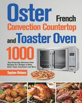 Libro de cocina de horno tostador y encimera de convección francesa Oster: 1000 recetas Oster asombrosamente deliciosas y económicas para hornear, asar a la parrilla, tostar, convección - Oster French Convection Countertop and Toaster Oven Cookbook: 1000-Day Amazingly Delicious Oster Recipes On a Budget to Bake, Broil, Toast, Convection