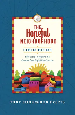 La guía de campo del vecindario esperanzado: Seis sesiones sobre la búsqueda del bien común allí donde vive - The Hopeful Neighborhood Field Guide: Six Sessions on Pursuing the Common Good Right Where You Live