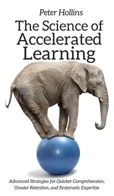 La ciencia del aprendizaje acelerado: Estrategias avanzadas para una comprensión más rápida, una mayor retención y una pericia sistemática - The Science of Accelerated Learning: Advanced Strategies for Quicker Comprehension, Greater Retention, and Systematic Expertise