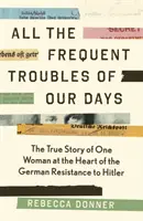 Todos los problemas frecuentes de nuestros días - La verdadera historia de la mujer en el corazón de la resistencia alemana a Hitler - All the Frequent Troubles of Our Days - The True Story of the Woman at the Heart of the German Resistance to Hitler