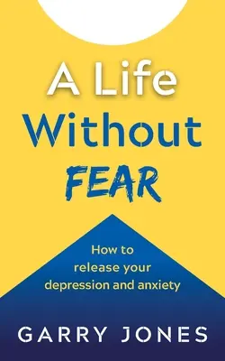 Una vida sin miedo: Cómo liberarse de la depresión y la ansiedad - A Life Without Fear: How to Release Your Depression and Anxiety