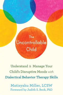 El niño incontrolable: Comprenda y controle los estados de ánimo perturbadores de su hijo con habilidades de terapia dialéctica conductual - The Uncontrollable Child: Understand and Manage Your Child's Disruptive Moods with Dialectical Behavior Therapy Skills