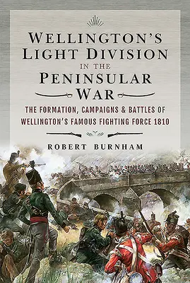 La División Ligera de Wellington en la Guerra Peninsular: Formación, campañas y batallas de la famosa fuerza de combate de Wellington, 1810 - Wellington's Light Division in the Peninsular War: The Formation, Campaigns & Battles of Wellington's Famous Fighting Force, 1810