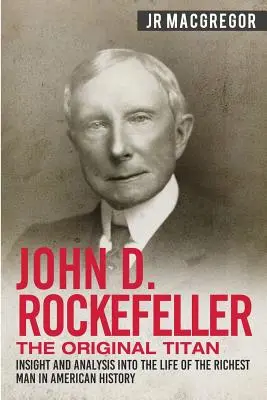 John D. Rockefeller - El Titán Original: Perspectiva y análisis de la vida del hombre más rico de la historia de Estados Unidos - John D. Rockefeller - The Original Titan: Insight and Analysis into the Life of the Richest Man in American History