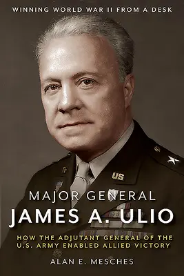 El General de División James A. Ulio: Cómo el Ayudante General del Ejército de los EE.UU. hizo posible la victoria aliada - Major General James A. Ulio: How the Adjutant General of the U.S. Army Enabled Allied Victory