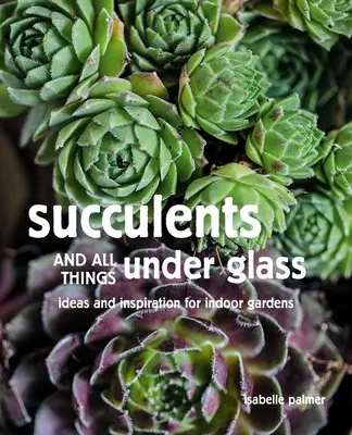 Suculentas y todo lo que hay bajo el cristal: Ideas e inspiración para jardines de interior - Succulents and All Things Under Glass: Ideas and Inspiration for Indoor Gardens