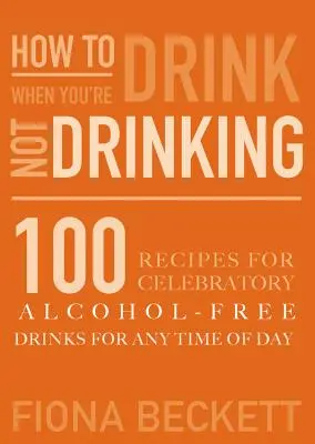 Cómo beber sin beber: Bebidas sin alcohol para cualquier momento del día - How to Drink Without Drinking: Celebratory Alcohol-Free Drinks for Any Time of the Day