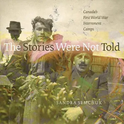 The Stories Were Not Told: Los campos de internamiento canadienses de la Primera Guerra Mundial - The Stories Were Not Told: Canada's First World War Internment Camps