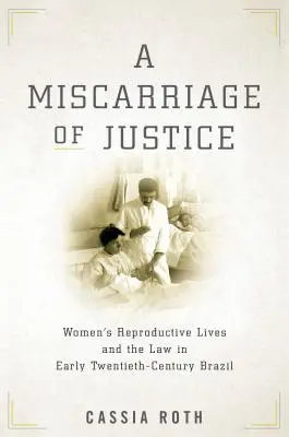 Un error judicial: La vida reproductiva de las mujeres y la ley en el Brasil de principios del siglo XX - A Miscarriage of Justice: Women's Reproductive Lives and the Law in Early Twentieth-Century Brazil