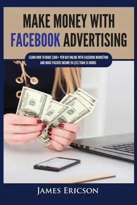 Gana Dinero con Publicidad en Facebook: Aprende a ganar más de 300 dólares al día online con Facebook Marketing y consigue ingresos pasivos en menos de 24 horas - Make Money with Facebook Advertising: Learn How to Make $300+ Per Day Online With Facebook Marketing and Make Passive Income in Less Than 24 Hours