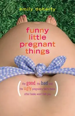 Pequeñas cosas divertidas embarazadas: Lo bueno, lo malo y lo asqueroso del embarazo que otros libros no te van a contar. - Funny Little Pregnant Things: The Good, the Bad, and the Just Plain Gross Things about Pregnancy That Other Books Aren't Going to Tell You