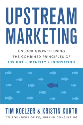 Marketing ascendente: Desbloquear el crecimiento utilizando los principios combinados de la perspicacia, la identidad y la innovación - Upstream Marketing: Unlock Growth Using the Combined Principles of Insight, Identity, and Innovation