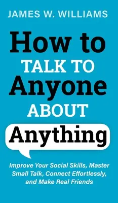 Cómo hablar con cualquiera sobre cualquier cosa: Mejore sus habilidades sociales, domine las conversaciones triviales, conecte sin esfuerzo y haga verdaderos amigos. - How to Talk to Anyone About Anything: Improve Your Social Skills, Master Small Talk, Connect Effortlessly, and Make Real Friends