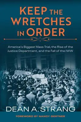 Keep the Wretches in Order: El mayor juicio masivo de Estados Unidos, el auge del Departamento de Justicia y la caída de la Iww - Keep the Wretches in Order: America's Biggest Mass Trial, the Rise of the Justice Department, and the Fall of the Iww