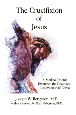 La crucifixión de Jesús: Un médico examina la muerte y resurrección de Cristo - The Crucifixion of Jesus: A Medical Doctor Examines the Death and Resurrection of Christ