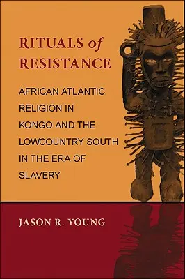 Rituales de resistencia: African Atlantic Religion in Kongo and the Lowcountry South in the Era of Slavery - Rituals of Resistance: African Atlantic Religion in Kongo and the Lowcountry South in the Era of Slavery