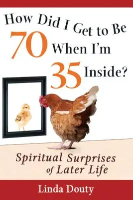 ¿Cómo he llegado a tener 70 años si por dentro tengo 35? Sorpresas espirituales de la edad madura - How Did I Get to Be 70 When I'm 35 Inside?: Spiritual Surprises of Later Life