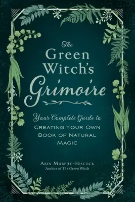 El Grimorio de la Bruja Verde: Guía completa para crear tu propio libro de magia natural - The Green Witch's Grimoire: Your Complete Guide to Creating Your Own Book of Natural Magic