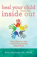 Sana a tu hijo de adentro hacia afuera: El camino de los 5 elementos para criar niños sanos y felices - Heal Your Child from the Inside Out: The 5-Element Way to Nurturing Healthy, Happy Kids