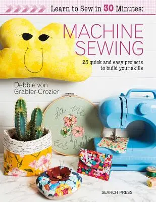 Aprende a coser en 30 minutos: Coser a máquina: 30 proyectos rápidos y fáciles para desarrollar tus habilidades - Learn to Sew in 30 Minutes: Machine Sewing: 30 Quick and Easy Projects to Build Your Skills