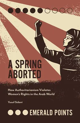 Una primavera abortada: Cómo el autoritarismo viola los derechos de la mujer en el mundo árabe - A Spring Aborted: How Authoritarianism Violates Women's Rights in the Arab World