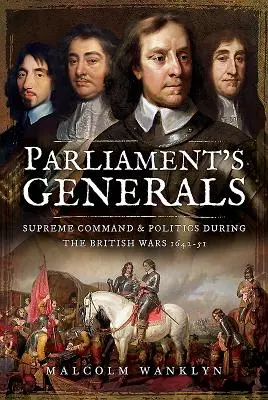 Los Generales del Parlamento: Mando supremo y política durante las guerras británicas de 1642-51 - Parliament's Generals: Supreme Command and Politics During the British Wars 1642-51
