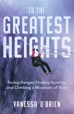 A las mayores alturas: Afrontar el peligro, encontrar la humildad y escalar la montaña de la verdad - To the Greatest Heights: Facing Danger, Finding Humility, and Climbing a Mountain of Truth