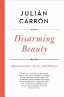 Desarmar la belleza: Ensayos sobre la fe, la verdad y la libertad - Disarming Beauty: Essays on Faith, Truth, and Freedom