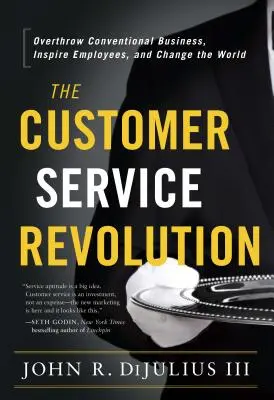 La revolución del servicio de atención al cliente: Derribar el negocio convencional, inspirar a los empleados y cambiar el mundo - The Customer Service Revolution: Overthrow Conventional Business, Inspire Employees, and Change the World