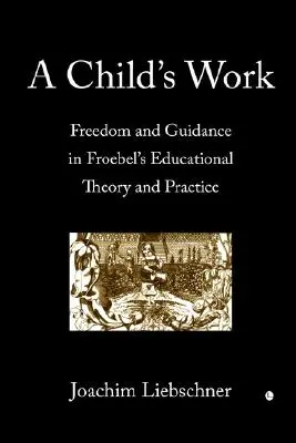 La obra de un niño: Libertad y guía en la teoría y práctica educativa de Froebel - A Child's Work: Freedom and Guidance in Froebel's Educational Theory and Practise