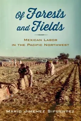 De bosques y campos: Mexican Labor in the Pacific Northwest - Of Forests and Fields: Mexican Labor in the Pacific Northwest