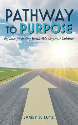 Pathway to Purpose: Grandes ideas para alimentar culturas corporativas irresistibles - Pathway to Purpose: Big Ideas for Fueling Irresistible Corporate Cultures