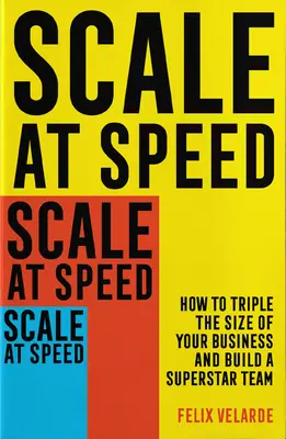 Escala a toda velocidad: Cómo triplicar el tamaño de tu empresa y crear un equipo de superestrellas - Scale at Speed: How to Triple the Size of Your Business and Build a Superstar Team