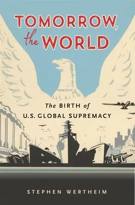 Mañana, el mundo: El nacimiento de la supremacía mundial de Estados Unidos - Tomorrow, the World: The Birth of U.S. Global Supremacy