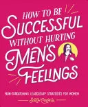 Cómo tener éxito sin herir los sentimientos de los hombres: Estrategias de liderazgo no amenazador para mujeres - How to Be Successful Without Hurting Men's Feelings: Non-Threatening Leadership Strategies for Women