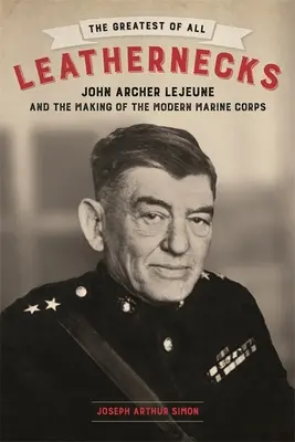 The Greatest of All Leathernecks: John Archer LeJeune y la creación de la Infantería de Marina moderna - The Greatest of All Leathernecks: John Archer LeJeune and the Making of the Modern Marine Corps