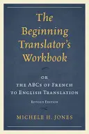 El libro de trabajo del traductor principiante: o el ABC de la traducción del francés al inglés, edición revisada - The Beginning Translator's Workbook: or the ABCs of French to English Translation, Revised Edition