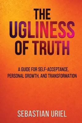 La Fealdad De La Verdad: Una Guía Para La Autoaceptación, El Crecimiento Personal Y La Transformación - The Ugliness Of Truth: A Guide For Self-Acceptance, Personal Growth, and Transformation