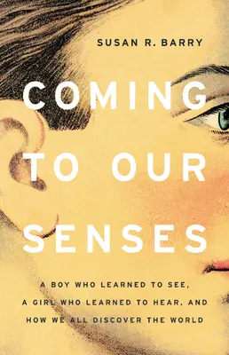 Recobrando el sentido: Un niño que aprendió a ver, una niña que aprendió a oír y cómo todos descubrimos el mundo - Coming to Our Senses: A Boy Who Learned to See, a Girl Who Learned to Hear, and How We All Discover the World