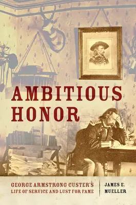 Honor ambicioso: La vida de servicio y el ansia de fama de George Armstrong Custer - Ambitious Honor: George Armstrong Custer's Life of Service and Lust for Fame