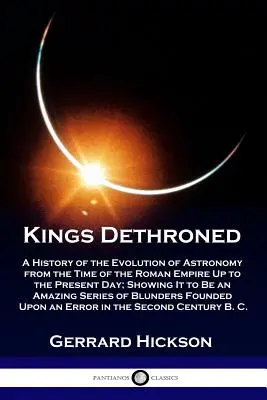 Reyes destronados: Una historia de la evolución de la astronomía desde la época del Imperio Romano hasta nuestros días; mostrando que es una a - Kings Dethroned: A History of the Evolution of Astronomy from the Time of the Roman Empire Up to the Present Day; Showing It to Be an A