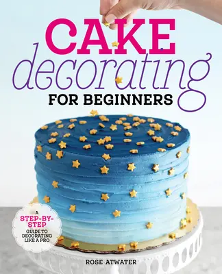 Decoración de tartas para principiantes: Guía paso a paso para decorar como un profesional - Cake Decorating for Beginners: A Step-By-Step Guide to Decorating Like a Pro