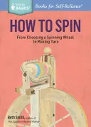 How to Spin: From Choosing a Spinning Wheel to Making Yarn. a Storey Basics(r) Title