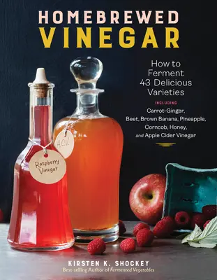 Homebrewed Vinegar: How to Ferment 60 Delicious Varieties, Including Carrot-Ginger, Beet, Brown Banana, Pineapple, Corncob, Honey, and App