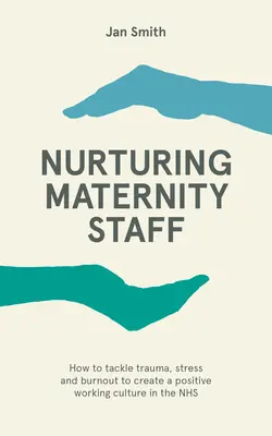 Cómo cuidar al personal de maternidad - Cómo abordar el trauma, el estrés y el agotamiento para crear una cultura de trabajo positiva en el SNS - Nurturing Maternity Staff - How to tackle trauma, stress and burnout to create a positive working culture in the NHS