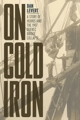 Sobre hierro frío: una historia de arrogancia y el derrumbe del puente de Quebec en 1907 - On Cold Iron: A Story of Hubris and the 1907 Quebec Bridge Collapse