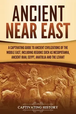 El antiguo Cercano Oriente: Una guía cautivadora de las antiguas civilizaciones de Oriente Próximo, incluyendo regiones como Mesopotamia, el antiguo Irán, - Ancient Near East: A Captivating Guide to Ancient Civilizations of the Middle East, Including Regions Such as Mesopotamia, Ancient Iran,