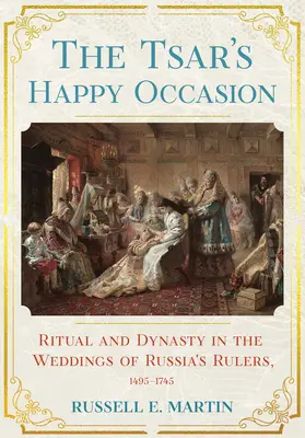 La feliz ocasión del zar: Ritual y dinastía en las bodas de los gobernantes rusos, 1495-1745 - Tsar's Happy Occasion: Ritual and Dynasty in the Weddings of Russia's Rulers, 1495-1745