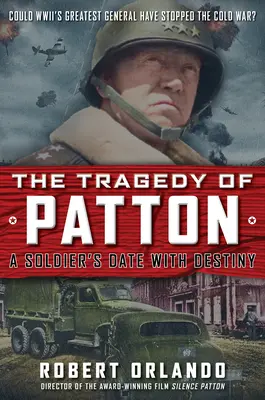 La tragedia de Patton La cita de un soldado con el destino: ¿Podría el mejor general de la Segunda Guerra Mundial haber detenido la Guerra Fría? - The Tragedy of Patton a Soldier's Date with Destiny: Could World War II's Greatest General Have Stopped the Cold War?