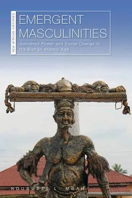 Masculinidades emergentes: Poder de género y cambio social en la era atlántica biafranesa - Emergent Masculinities: Gendered Power and Social Change in the Biafran Atlantic Age